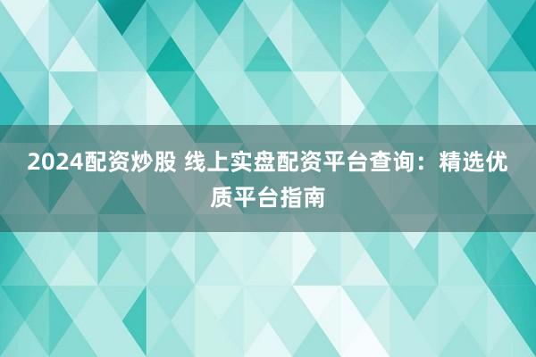 2024配资炒股 线上实盘配资平台查询：精选优质平台指南