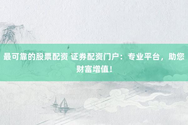 最可靠的股票配资 证券配资门户：专业平台，助您财富增值！
