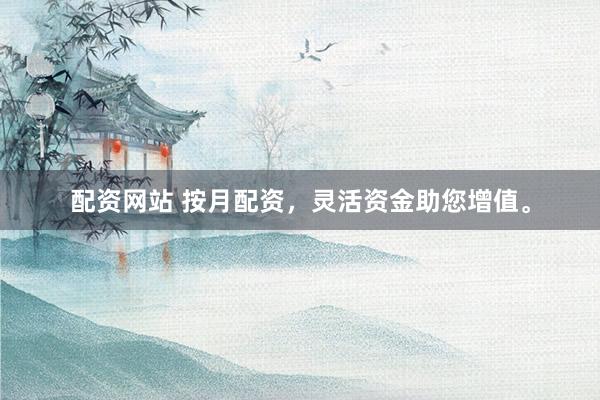 配资网站 按月配资，灵活资金助您增值。