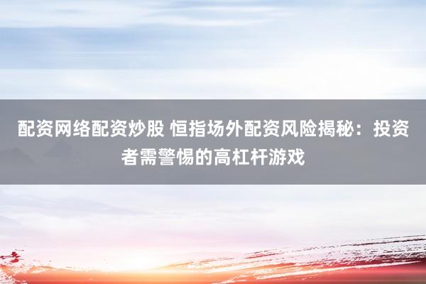 配资网络配资炒股 恒指场外配资风险揭秘：投资者需警惕的高杠杆游戏