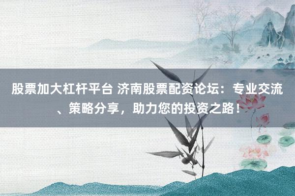 股票加大杠杆平台 济南股票配资论坛：专业交流、策略分享，助力您的投资之路！