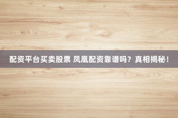 配资平台买卖股票 凤凰配资靠谱吗？真相揭秘！