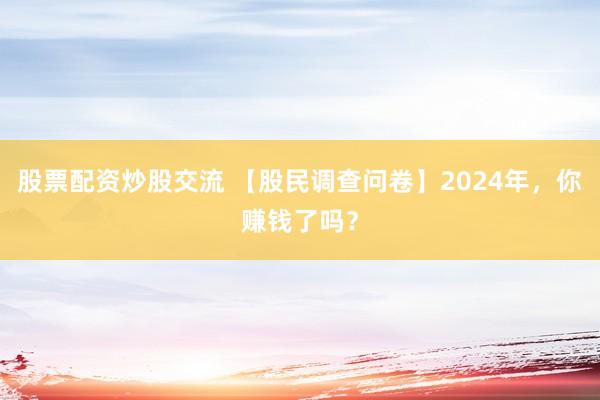 股票配资炒股交流 【股民调查问卷】2024年，你赚钱了吗？