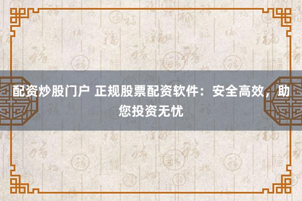 配资炒股门户 正规股票配资软件：安全高效，助您投资无忧