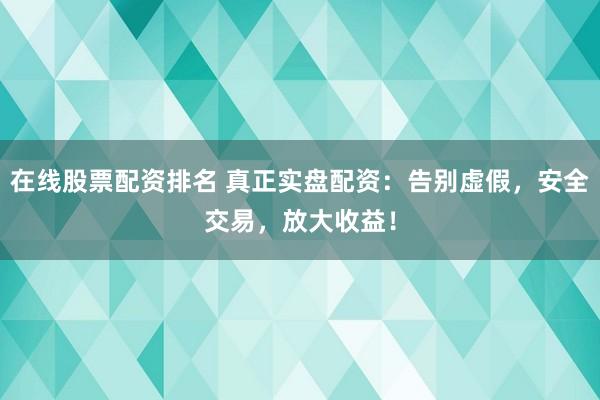 在线股票配资排名 真正实盘配资:告别虚假,安全交易,放大收益!