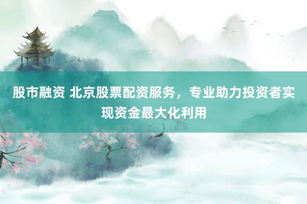 股市融资 北京股票配资服务，专业助力投资者实现资金最大化利用