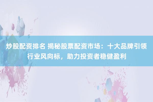 炒股配资排名 揭秘股票配资市场:十大品牌引领行业风向标,助力投资者稳健盈利