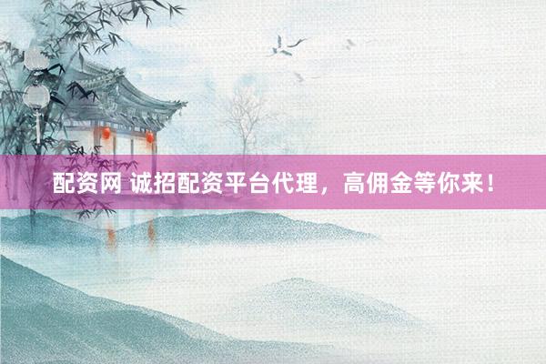 配资网 诚招配资平台代理，高佣金等你来！