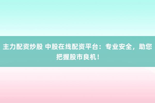主力配资炒股 中股在线配资平台：专业安全，助您把握股市良机！