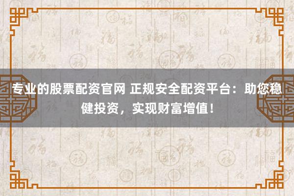 专业的股票配资官网 正规安全配资平台：助您稳健投资，实现财富增值！