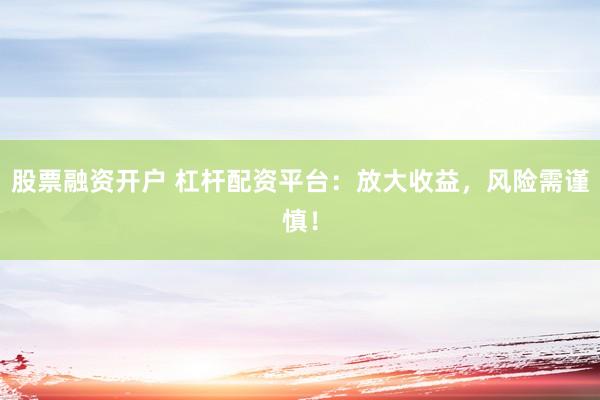 股票融资开户 杠杆配资平台：放大收益，风险需谨慎！