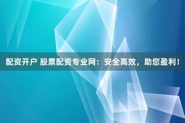 配资开户 股票配资专业网:安全高效,助您盈利!