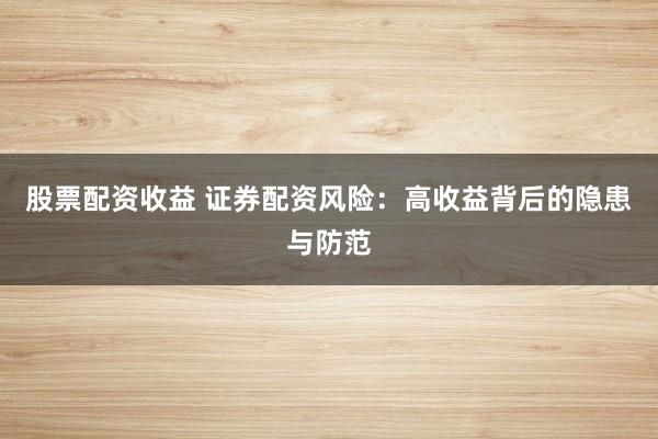 股票配资收益 证券配资风险：高收益背后的隐患与防范