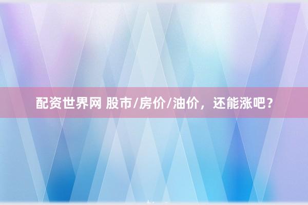 配资世界网 股市/房价/油价,还能涨吧?