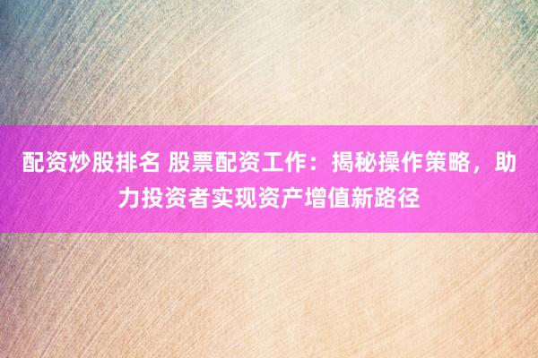 配资炒股排名 股票配资工作:揭秘操作策略,助力投资者实现资产增值新路径