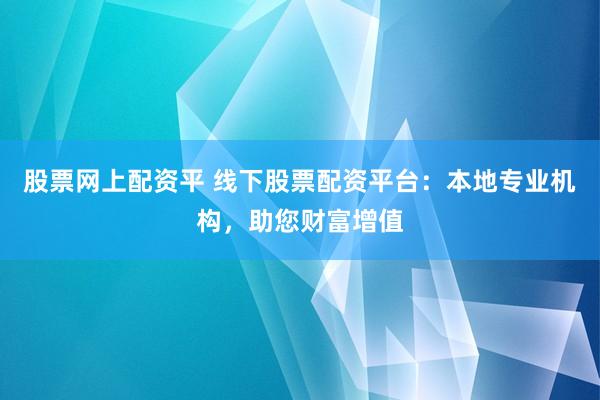 股票网上配资平 线下股票配资平台:本地专业机构,助您财富增值