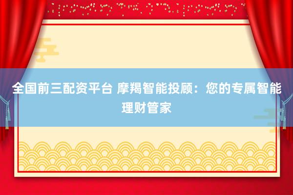 全国前三配资平台 摩羯智能投顾:您的专属智能理财管家