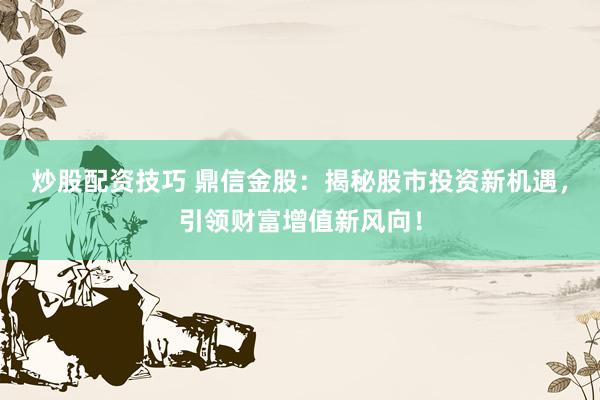 炒股配资技巧 鼎信金股：揭秘股市投资新机遇，引领财富增值新风向！