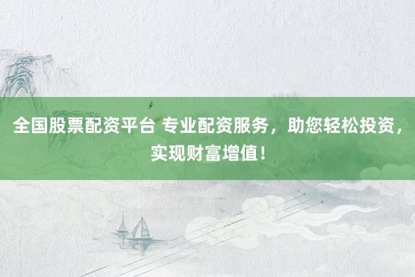 全国股票配资平台 专业配资服务，助您轻松投资，实现财富增值！