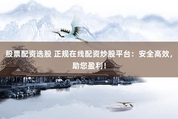 股票配资选股 正规在线配资炒股平台：安全高效，助您盈利！