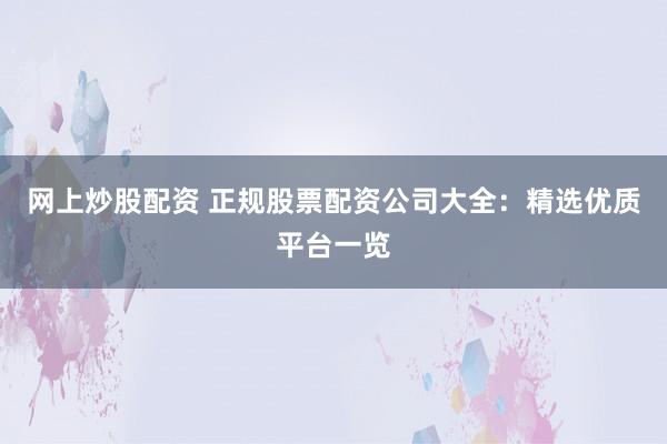 网上炒股配资 正规股票配资公司大全：精选优质平台一览