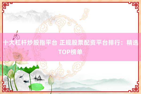 十大杠杆炒股指平台 正规股票配资平台排行：精选TOP榜单