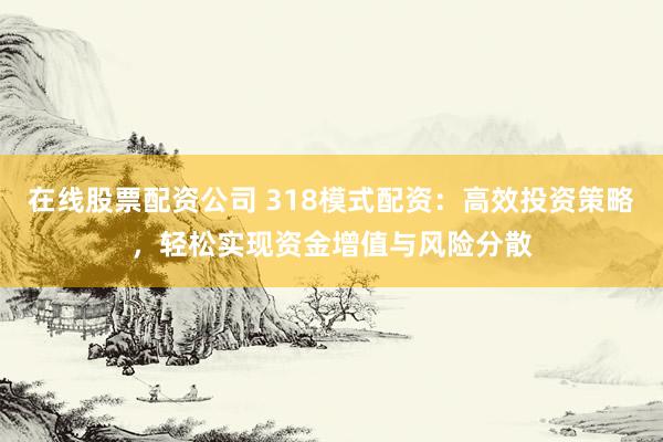 在线股票配资公司 318模式配资:高效投资策略,轻松实现资金增值与风险分散