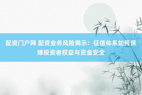 配资门户网 配资业务风险揭示:征信体系如何保障投资者权益与资金安全