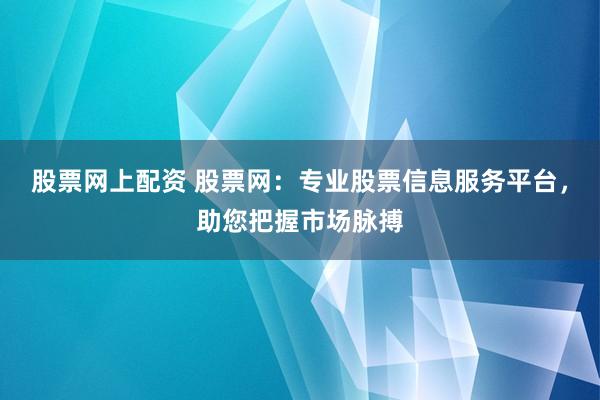 股票网上配资 股票网:专业股票信息服务平台,助您把握市场脉搏