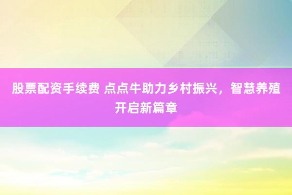 股票配资手续费 点点牛助力乡村振兴,智慧养殖开启新篇章