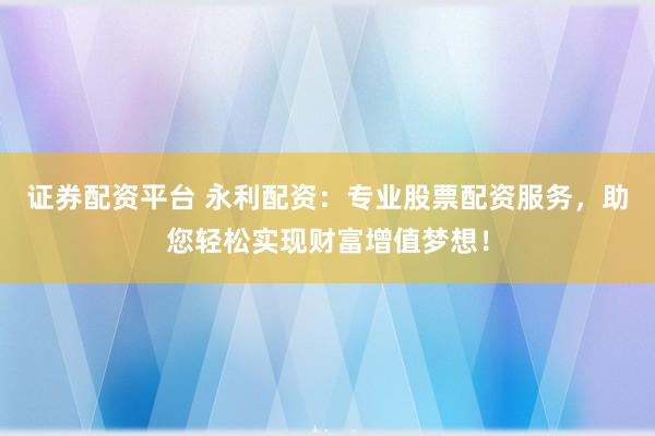 证券配资平台 永利配资:专业股票配资服务,助您轻松实现财富增值梦想!