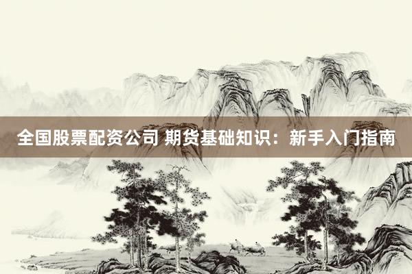 全国股票配资公司 期货基础知识:新手入门指南