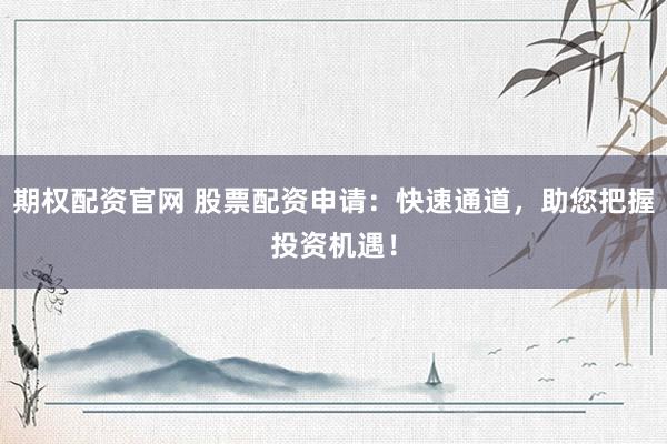 期权配资官网 股票配资申请：快速通道，助您把握投资机遇！