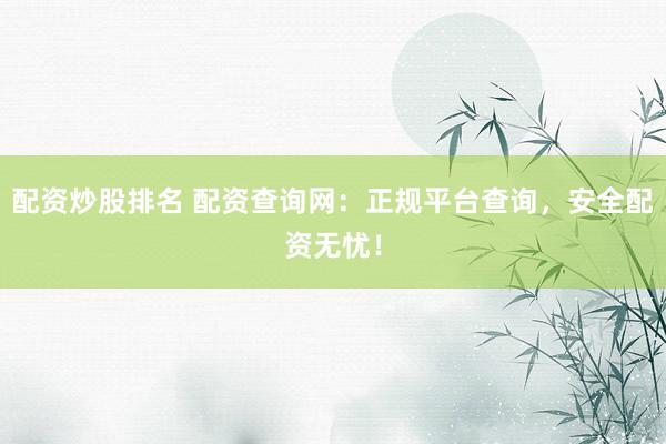 配资炒股排名 配资查询网：正规平台查询，安全配资无忧！