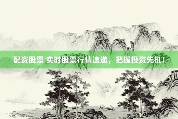 配资股票 实时股票行情速递，把握投资先机！