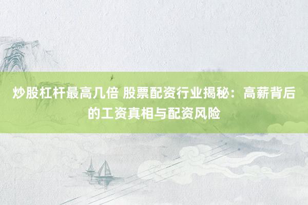 炒股杠杆最高几倍 股票配资行业揭秘：高薪背后的工资真相与配资风险