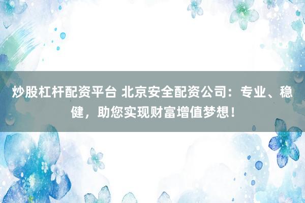 炒股杠杆配资平台 北京安全配资公司：专业、稳健，助您实现财富增值梦想！