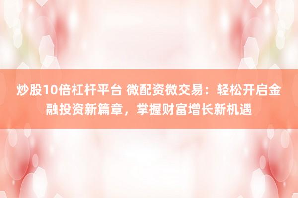 炒股10倍杠杆平台 微配资微交易:轻松开启金融投资新篇章,掌握财富增长新机遇
