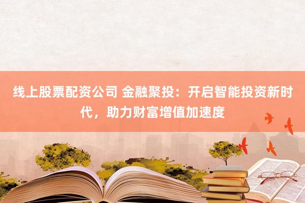 线上股票配资公司 金融聚投：开启智能投资新时代，助力财富增值加速度