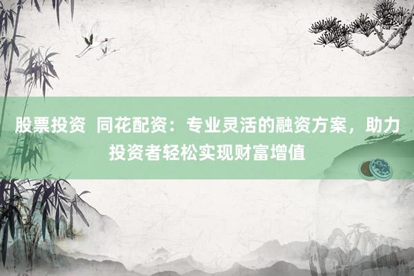 股票投资  同花配资：专业灵活的融资方案，助力投资者轻松实现财富增值