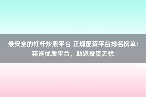 最安全的杠杆炒股平台 正规配资平台排名榜单：精选优质平台，助您投资无忧