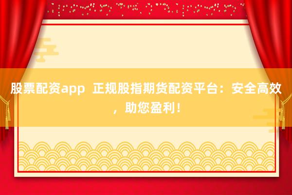 股票配资app  正规股指期货配资平台：安全高效，助您盈利！