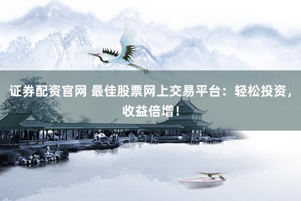 证券配资官网 最佳股票网上交易平台：轻松投资，收益倍增！