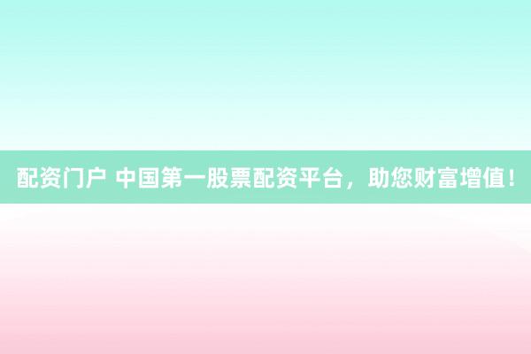 配资门户 中国第一股票配资平台，助您财富增值！