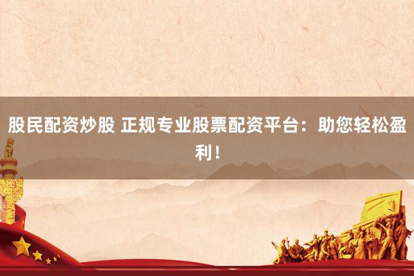 股民配资炒股 正规专业股票配资平台：助您轻松盈利！
