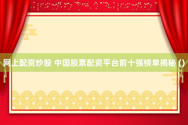 网上配资炒股 中国股票配资平台前十强榜单揭秘 ()