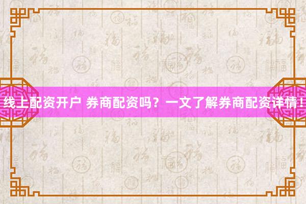 线上配资开户 券商配资吗？一文了解券商配资详情！
