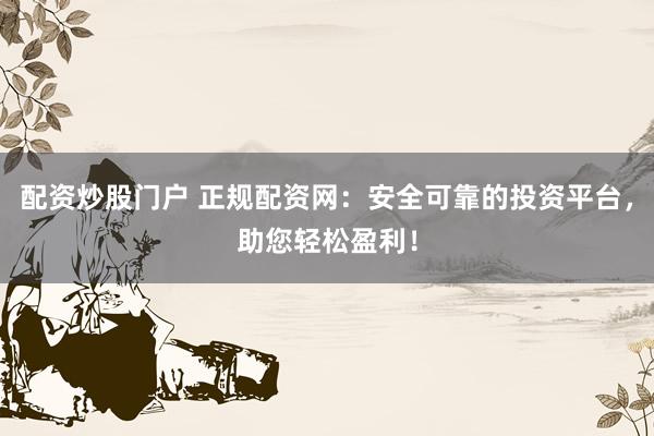 配资炒股门户 正规配资网：安全可靠的投资平台，助您轻松盈利！