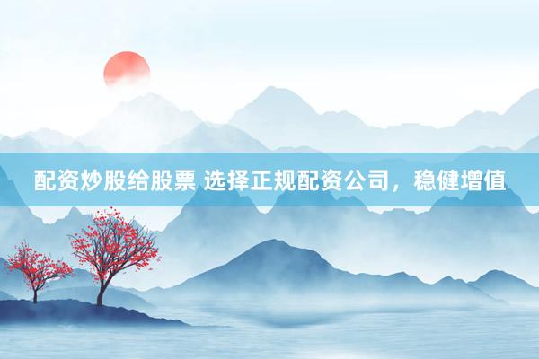 配资炒股给股票 选择正规配资公司，稳健增值