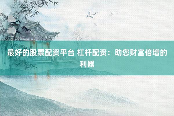 最好的股票配资平台 杠杆配资：助您财富倍增的利器